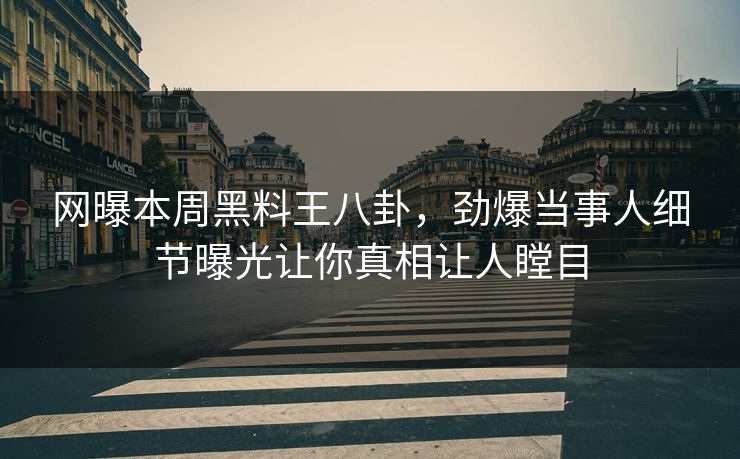 网曝本周黑料王八卦，劲爆当事人细节曝光让你真相让人瞠目
