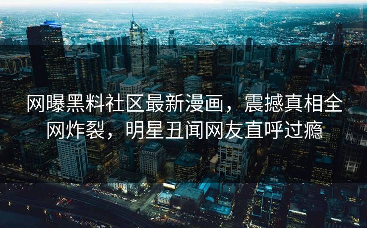 网曝黑料社区最新漫画，震撼真相全网炸裂，明星丑闻网友直呼过瘾