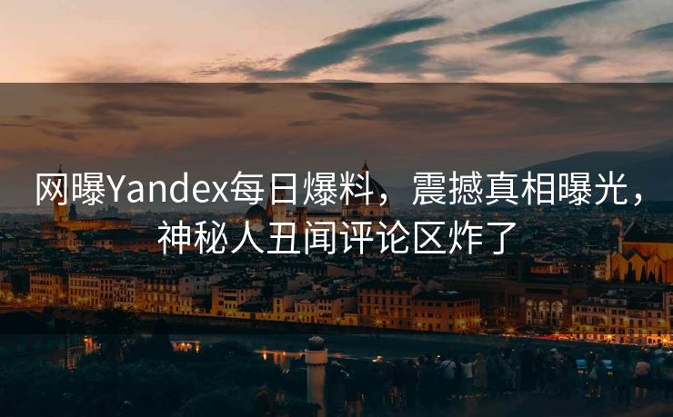 网曝Yandex每日爆料，震撼真相曝光，神秘人丑闻评论区炸了
