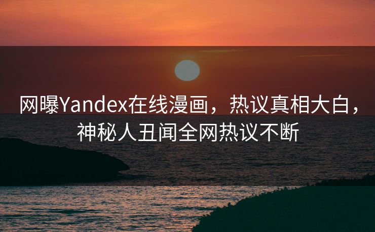 网曝Yandex在线漫画，热议真相大白，神秘人丑闻全网热议不断