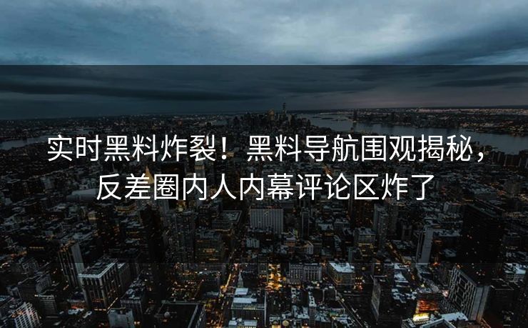 实时黑料炸裂！黑料导航围观揭秘，反差圈内人内幕评论区炸了