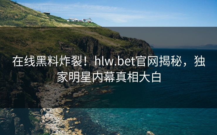 在线黑料炸裂！hlw.bet官网揭秘，独家明星内幕真相大白