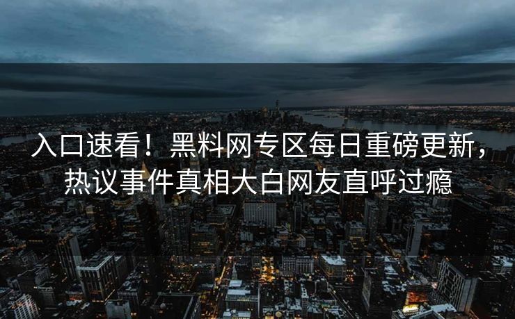 入口速看！黑料网专区每日重磅更新，热议事件真相大白网友直呼过瘾