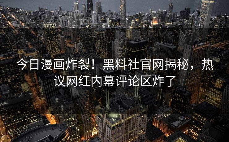 今日漫画炸裂！黑料社官网揭秘，热议网红内幕评论区炸了