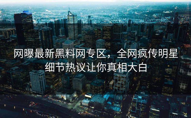 网曝最新黑料网专区，全网疯传明星细节热议让你真相大白