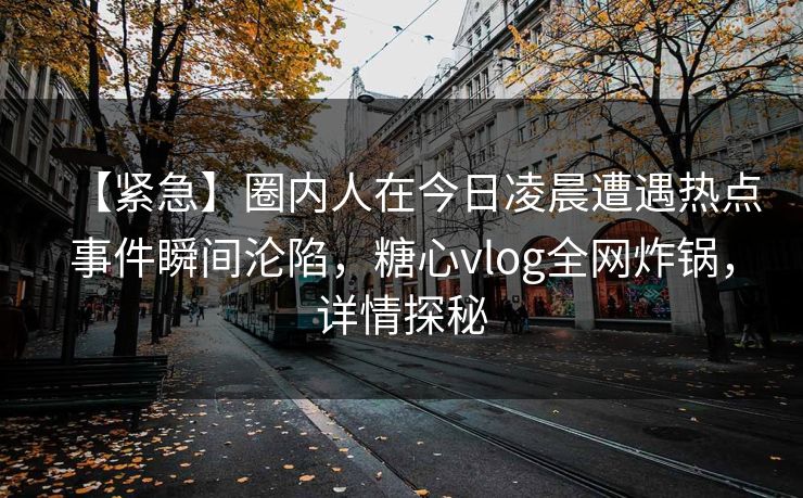 【紧急】圈内人在今日凌晨遭遇热点事件瞬间沦陷，糖心vlog全网炸锅，详情探秘
