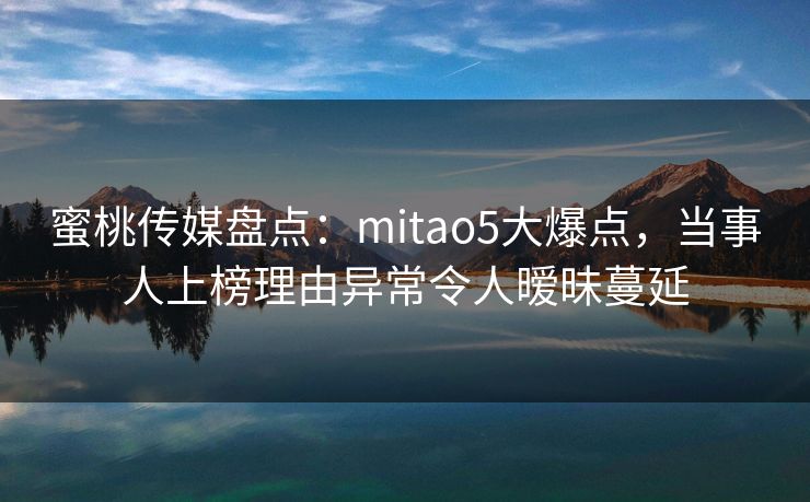 蜜桃传媒盘点：mitao5大爆点，当事人上榜理由异常令人暧昧蔓延