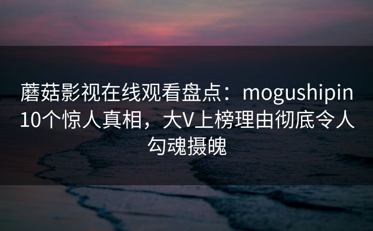 蘑菇影视在线观看盘点：mogushipin10个惊人真相，大V上榜理由彻底令人勾魂摄魄