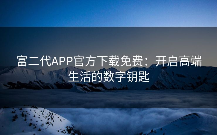 富二代APP官方下载免费：开启高端生活的数字钥匙
