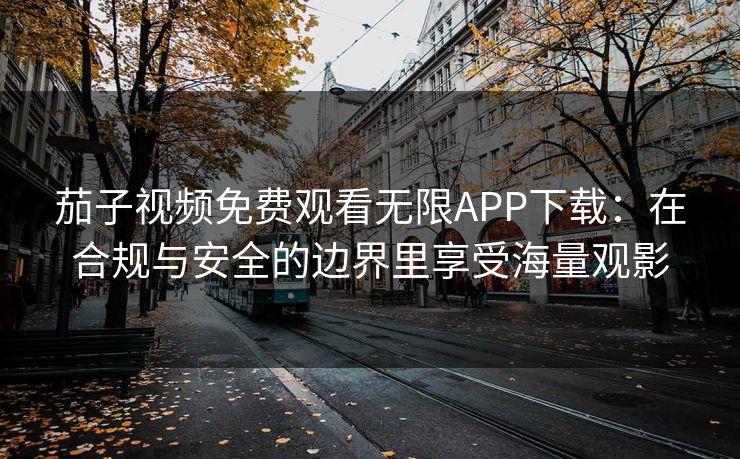 茄子视频免费观看无限APP下载：在合规与安全的边界里享受海量观影