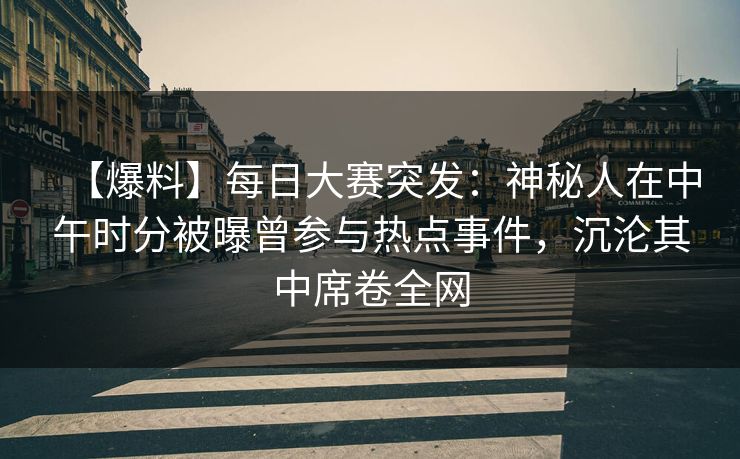 【爆料】每日大赛突发：神秘人在中午时分被曝曾参与热点事件，沉沦其中席卷全网