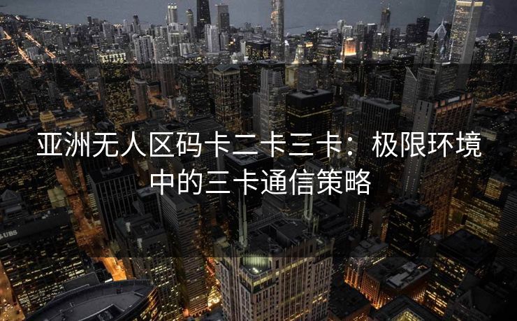 亚洲无人区码卡二卡三卡：极限环境中的三卡通信策略