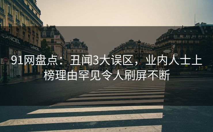 91网盘点：丑闻3大误区，业内人士上榜理由罕见令人刷屏不断