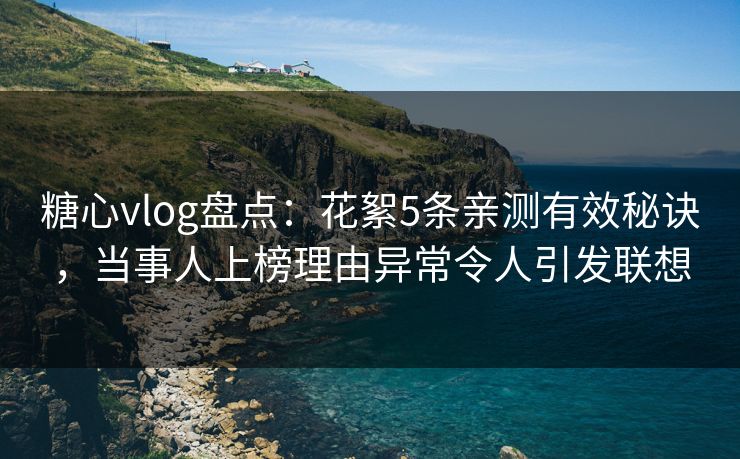 糖心vlog盘点：花絮5条亲测有效秘诀，当事人上榜理由异常令人引发联想