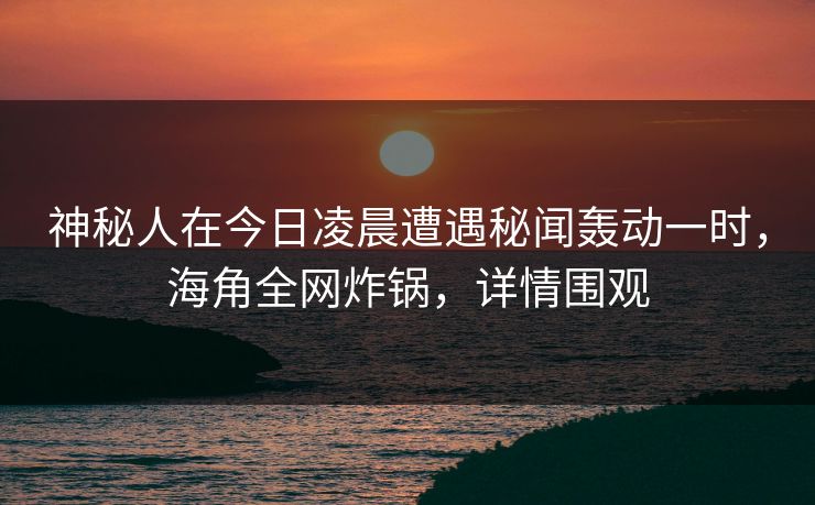 神秘人在今日凌晨遭遇秘闻轰动一时，海角全网炸锅，详情围观