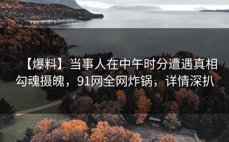 【爆料】当事人在中午时分遭遇真相勾魂摄魄，91网全网炸锅，详情深扒