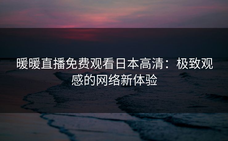 暖暖直播免费观看日本高清：极致观感的网络新体验