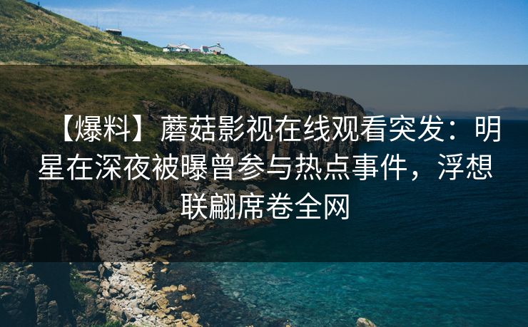 【爆料】蘑菇影视在线观看突发：明星在深夜被曝曾参与热点事件，浮想联翩席卷全网