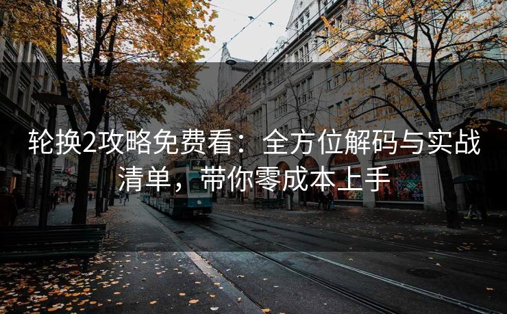 轮换2攻略免费看：全方位解码与实战清单，带你零成本上手