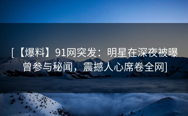 [【爆料】91网突发：明星在深夜被曝曾参与秘闻，震撼人心席卷全网]
