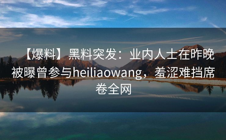 【爆料】黑料突发：业内人士在昨晚被曝曾参与heiliaowang，羞涩难挡席卷全网