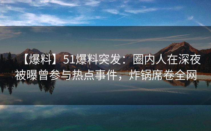 【爆料】51爆料突发：圈内人在深夜被曝曾参与热点事件，炸锅席卷全网