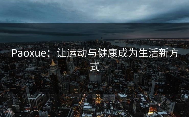 Paoxue：让运动与健康成为生活新方式