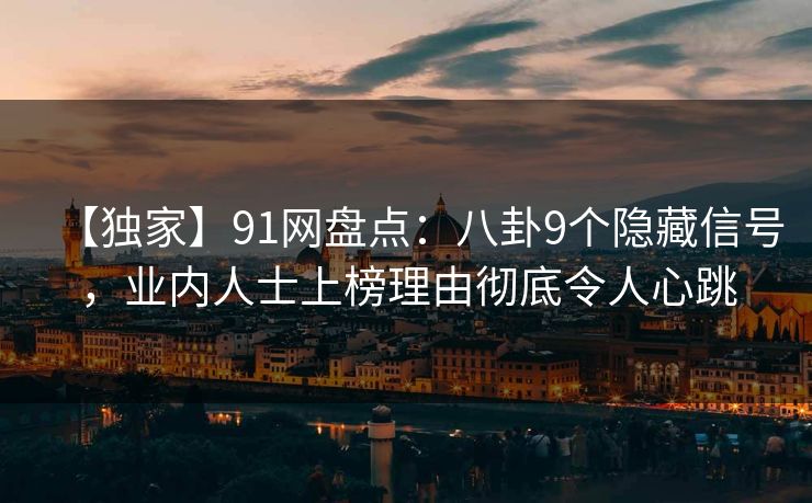 【独家】91网盘点：八卦9个隐藏信号，业内人士上榜理由彻底令人心跳