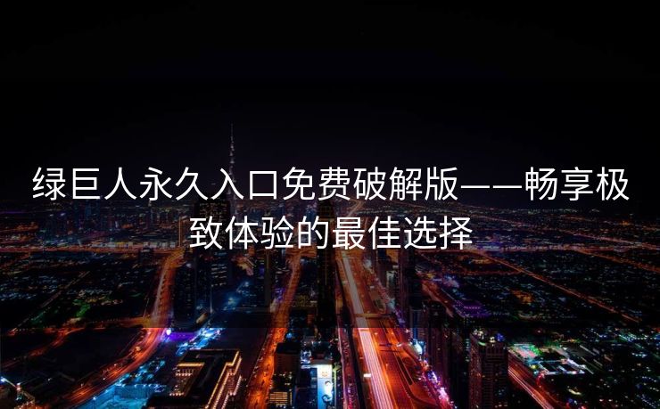 绿巨人永久入口免费破解版——畅享极致体验的最佳选择