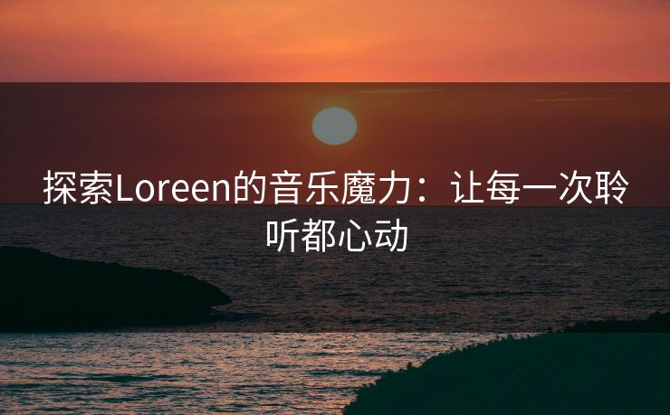 探索Loreen的音乐魔力：让每一次聆听都心动