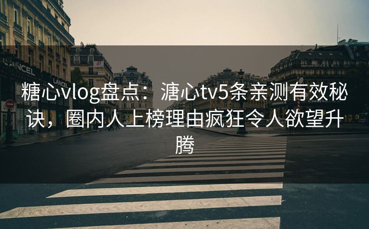 糖心vlog盘点：溏心tv5条亲测有效秘诀，圈内人上榜理由疯狂令人欲望升腾