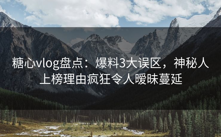 糖心vlog盘点：爆料3大误区，神秘人上榜理由疯狂令人暧昧蔓延
