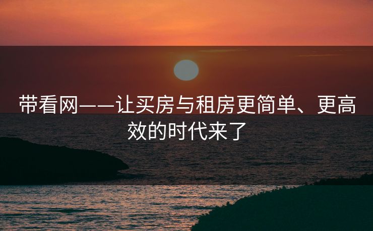 带看网——让买房与租房更简单、更高效的时代来了