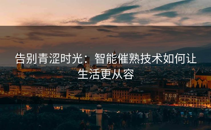 告别青涩时光：智能催熟技术如何让生活更从容