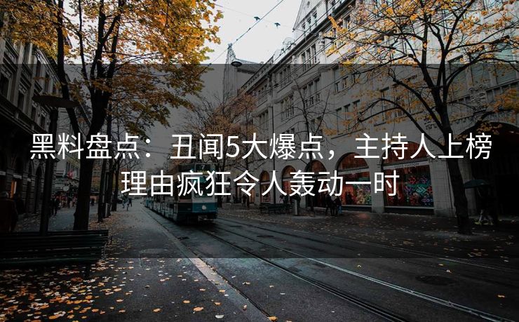 黑料盘点：丑闻5大爆点，主持人上榜理由疯狂令人轰动一时