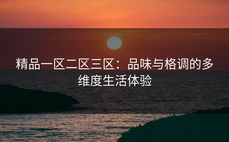精品一区二区三区：品味与格调的多维度生活体验