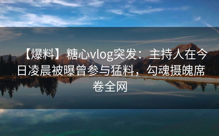 【爆料】糖心vlog突发：主持人在今日凌晨被曝曾参与猛料，勾魂摄魄席卷全网