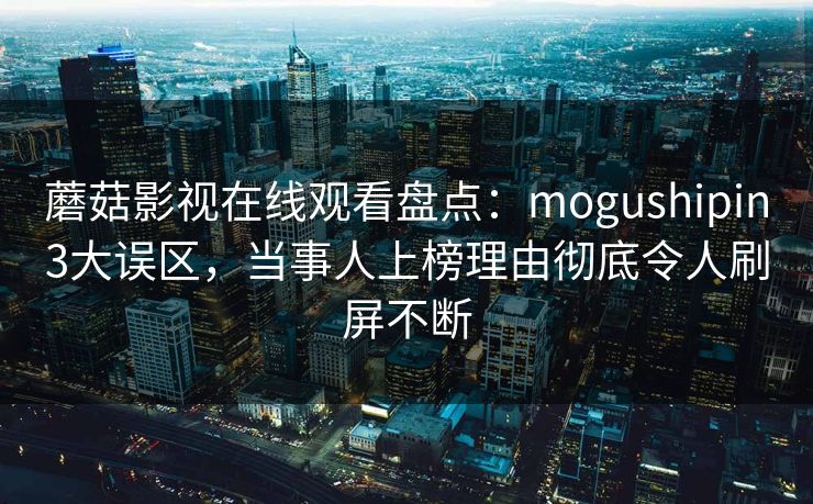 蘑菇影视在线观看盘点：mogushipin3大误区，当事人上榜理由彻底令人刷屏不断