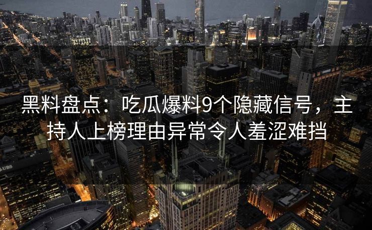 黑料盘点:吃瓜爆料9个隐藏信号,主持人上榜理由异常令人羞涩难挡 黑料盘点:吃瓜爆料9个隐藏信号,主持人上榜理由异常令人羞涩难挡