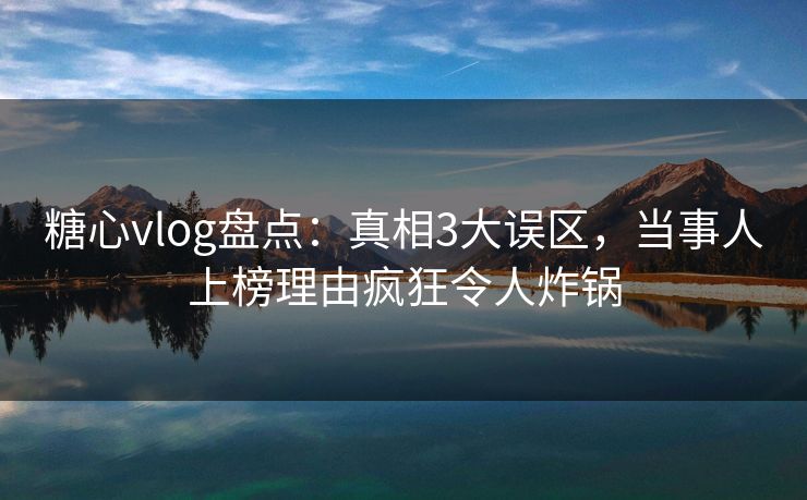 糖心vlog盘点:真相3大误区,当事人上榜理由疯狂令人炸锅 糖心vlog盘点:真相3大误区,当事人上榜理由疯狂令人炸锅