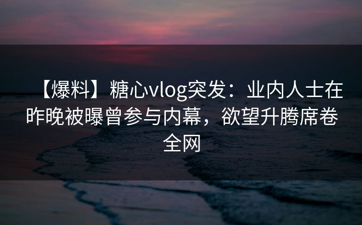 【爆料】糖心vlog突发:业内人士在昨晚被曝曾参与内幕,欲望升腾席卷全网 【爆料】糖心vlog突发:业内人士在昨晚被曝曾参与内幕,欲望升腾席卷全网