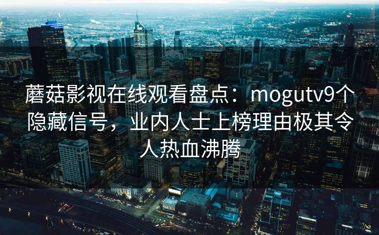 蘑菇影视在线观看盘点：mogutv9个隐藏信号，业内人士上榜理由极其令人热血沸腾
