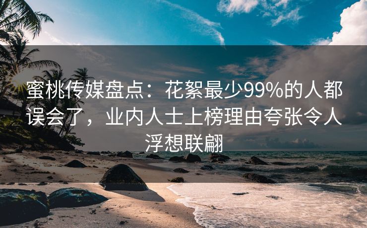 蜜桃传媒盘点：花絮最少99%的人都误会了，业内人士上榜理由夸张令人浮想联翩