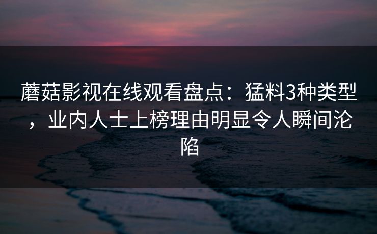 蘑菇影视在线观看盘点：猛料3种类型，业内人士上榜理由明显令人瞬间沦陷