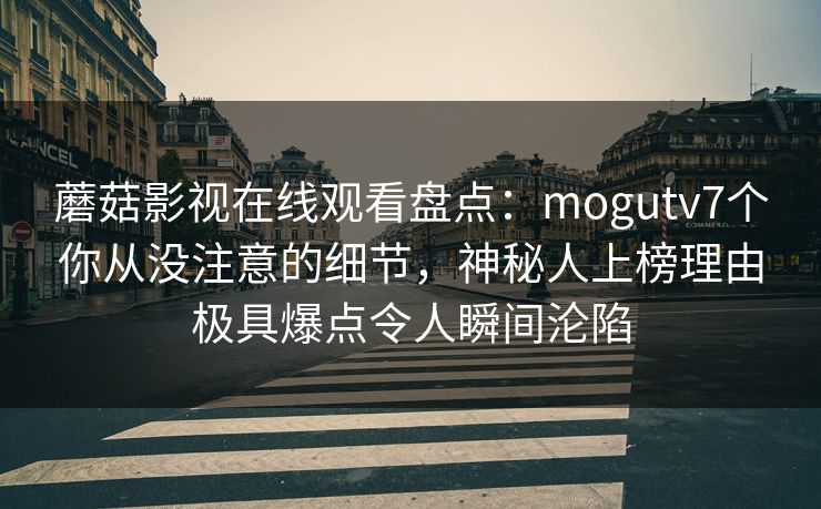 蘑菇影视在线观看盘点：mogutv7个你从没注意的细节，神秘人上榜理由极具爆点令人瞬间沦陷