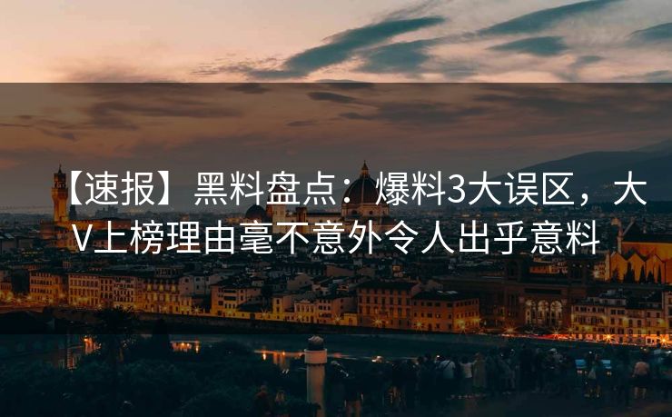【速报】黑料盘点：爆料3大误区，大V上榜理由毫不意外令人出乎意料