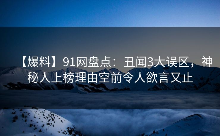【爆料】91网盘点:丑闻3大误区,神秘人上榜理由空前令人欲言又止 【爆料】91网盘点:丑闻3大误区,神秘人上榜理由空前令人欲言又止