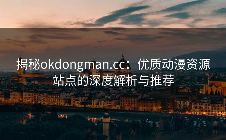 揭秘okdongman.cc：优质动漫资源站点的深度解析与推荐
