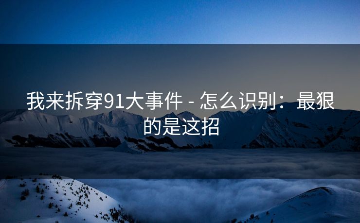 我来拆穿91大事件 - 怎么识别:最狠的是这招 我来拆穿91大事件 - 怎么识别:最狠的是这招