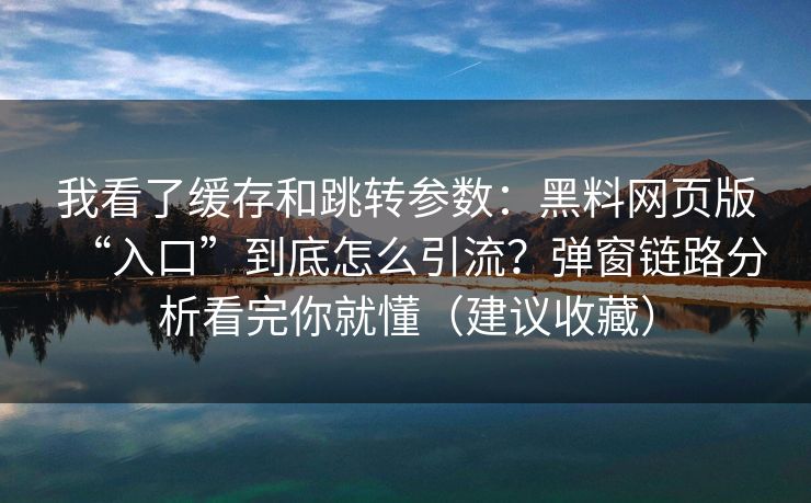我看了缓存和跳转参数:黑料网页版“入口”到底怎么引流?弹窗链路分析看完你就懂(建议收藏) 我看了缓存和跳转参数:黑料网页版“入口”到底怎么引流?弹窗链路分析看完你就懂(建议收藏)